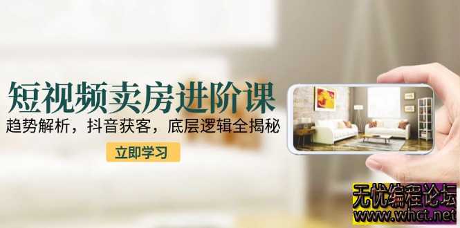 短视频卖房进阶课：趋势解析，抖音获客，底层逻辑全揭秘  4246 无忧技术吧www.92wuyou.cn