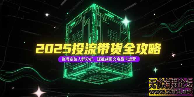 2025投流带货全攻略，账号定位人群分析，短视频图文商品卡运营  4686 无忧技术吧www.92wuyou.cn