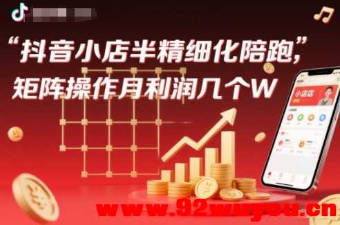 抖店半精细化铺货【1期+2期】，抖音小店半精细化陪跑，矩阵操作月利润几个W(更新12月)  1134 无忧技术吧www.92wuyou.cn